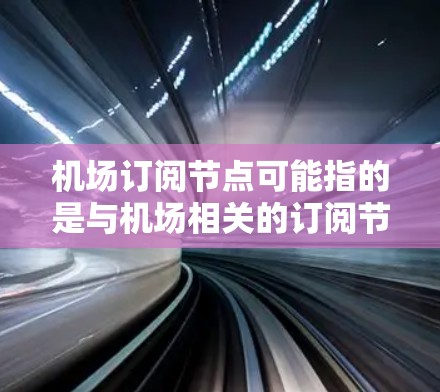 机场订阅节点可能指的是与机场相关的订阅节点，具体含义取决于上下文。以下是一些可能的解释