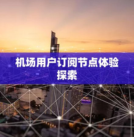 机场用户订阅节点体验探索 机场用户订阅节点体验探索