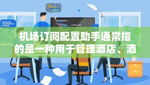 机场订阅配置助手通常指的是一种用于管理酒店、酒店集团、航空公司或机场预订服务的软件或工具。这类工具可以帮助用户轻松预订房、航班或酒店套餐，通常包括以下功能