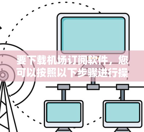 要下载机场订阅软件,您可以按照以下步骤进行操作