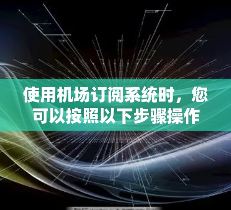 使用机场订阅系统时,您可以按照以下步骤操作,确保顺利订阅
