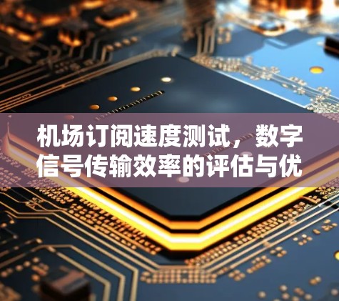 机场订阅速度测试,数字信号传输效率的评估与优化方案 机场订阅速度测试,数字信号传输效率的评估与优化方案