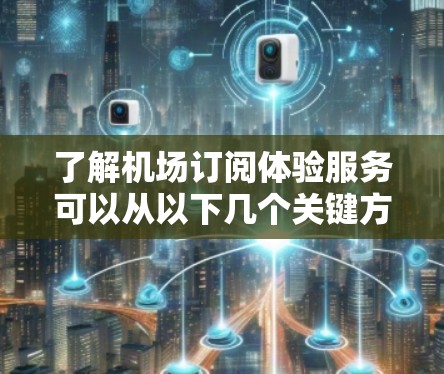 了解机场订阅体验服务可以从以下几个关键方面进行分析 了解机场订阅体验服务可以从以下几个关键方面进行分析