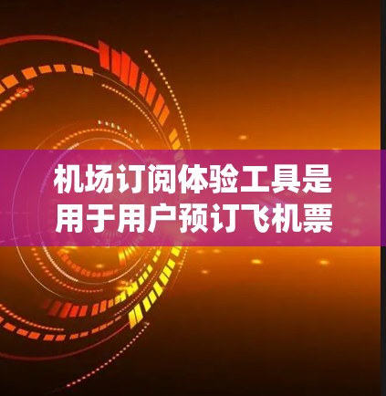 机场订阅体验工具是用于用户预订飞机票、购买燃料或行李夹带的系统,通常与机场的购票服务或航空公司提供的订阅服务相关。以下是对该工具的详细分析 机场订阅体验工具是用于用户预订飞机票、购买燃料或行李夹带的系统,通常与机场的购票服务或航空公司提供的订阅服务相关。以下是对该工具的详细分析