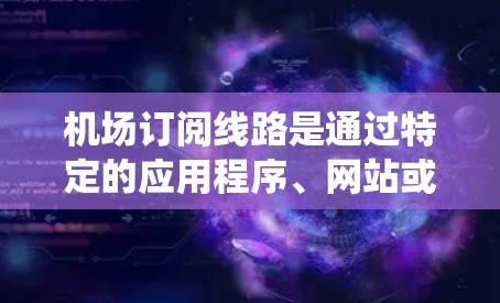 机场订阅线路是通过特定的应用程序、网站或移动应用为旅客提供航班信息的渠道。以下是一些步骤指南，帮助您系统地学习机场订阅的流程