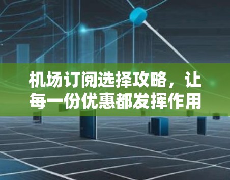 机场订阅选择攻略,让每一份优惠都发挥作用 机场订阅选择攻略,让每一份优惠都发挥作用