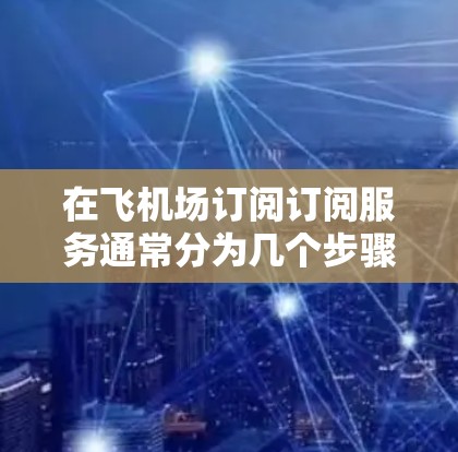 在飞机场订阅订阅服务通常分为几个步骤,确保每个步骤都正确无误以避免订单被拒绝或等待太长时间。以下是一个清晰的指南 在飞机场订阅订阅服务通常分为几个步骤,确保每个步骤都正确无误以避免订单被拒绝或等待太长时间。以下是一个清晰的指南