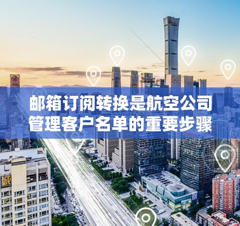 邮箱订阅转换是航空公司管理客户名单的重要步骤，以下是详细的步骤和注意事项