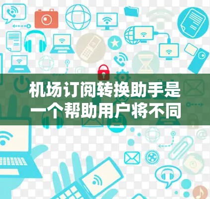 机场订阅转换助手是一个帮助用户将不同平台的订阅信息转换为同一个平台的工具。以下是一个详细的步骤说明，帮助用户轻松完成订阅转换