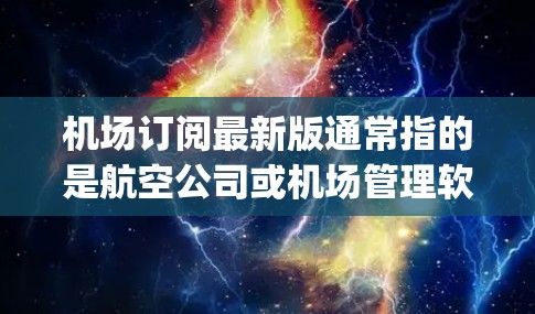 机场订阅最新版通常指的是航空公司或机场管理软件提供的最新服务和信息,以获取最新的航班、维护更新、新服务或 updated flight data。以下是一些可能的含义 机场订阅最新版通常指的是航空公司或机场管理软件提供的最新服务和信息,以获取最新的航班、维护更新、新服务或 updated flight data。以下是一些可能的含义