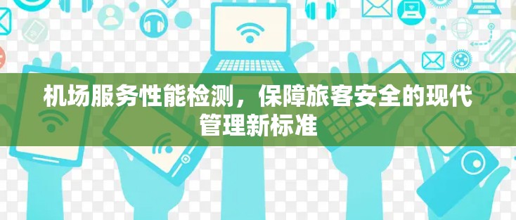 机场服务性能检测,保障旅客安全的现代管理新标准 机场服务性能检测,保障旅客安全的现代管理新标准