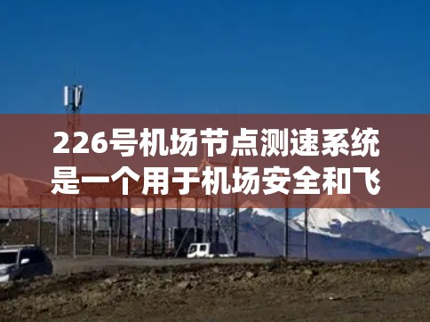 226号<strong>机场节点</strong>测速系统是一个用于机场安全和飞行管理的设备系统，主要由雷达、超声波测速仪、GPS等设备组成，主要用于监测和评估机场内的飞行器速度。以下是对其特点的详细分析