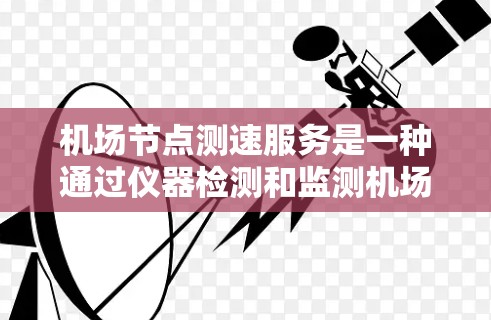 机场节点测速服务是一种通过仪器检测和监测机场节点车辆速度的技术,主要用于机场管理、乘客选择、设施维护等方面。以下是对机场节点测速服务的详细介绍 机场节点测速服务是一种通过仪器检测和监测机场节点车辆速度的技术,主要用于机场管理、乘客选择、设施维护等方面。以下是对机场节点测速服务的详细介绍