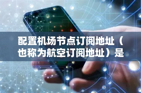 配置<strong>机场节点</strong>订阅地址（也称为航空订阅地址）是一个重要的步骤，用于为航空公司提供地址服务，以便他们在机场的各个区域进行航班预订、服务管理等。以下是一个详细的步骤指南，帮助您配置<strong>机场节点</strong>订阅地址