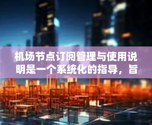 <strong>机场节点</strong>订阅管理与使用说明是一个系统化的指导，旨在帮助用户有效管理与<strong>机场节点</strong>相关的订阅。以下是逐步的总结