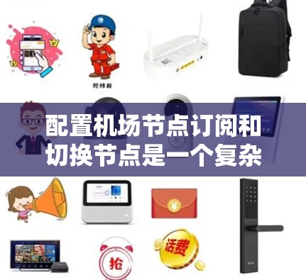 配置<strong>机场节点</strong>订阅和切换节点是一个复杂但重要的过程，需要遵循以下步骤和注意事项