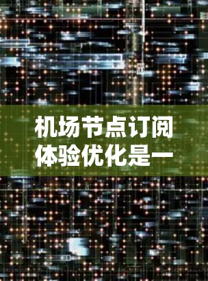 <strong>机场节点</strong>订阅体验优化是一个持续的过程，可以通过以下方式来提升用户体验