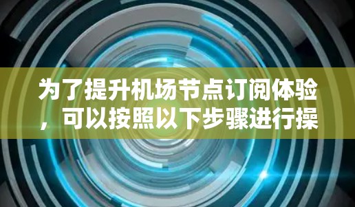 为了提升<strong>机场节点</strong>订阅体验，可以按照以下步骤进行操作