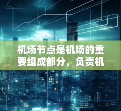 <strong>机场节点</strong>是机场的重要组成部分，负责机场的运输、服务和管理等方面。以下是<strong>机场节点</strong>的定义、职责和分享策略