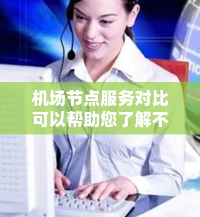 <strong>机场节点</strong>服务对比可以帮助您了解不同机场的公交、地铁、出租车、网约车等服务情况，从而帮助您做出更明智的选择。以下是一些主要机场的对比，供参考