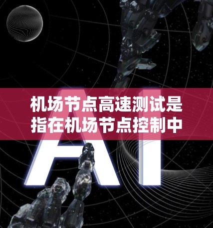<strong>机场节点</strong>高速测试是指在<strong>机场节点</strong>控制中心对机场高速道路进行的测试，旨在评估其在高速路段的性能、可靠性以及是否能高效、安全地处理大量乘客和车辆。以下是关于<strong>机场节点</strong>高速测试的详细说明