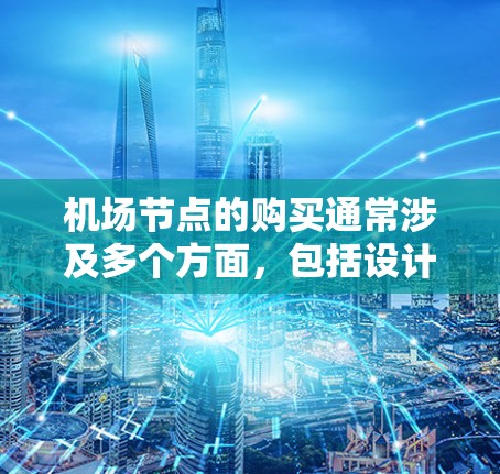 <strong>机场节点</strong>的购买通常涉及多个方面，包括设计、运营、安全等方面。以下是一些可能的步骤和建议