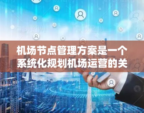 <strong>机场节点</strong>管理方案是一个系统化规划机场运营的关键环节，旨在优化资源分配和提升机场的整体效率。以下是一个详细的<strong>机场节点</strong>管理方案