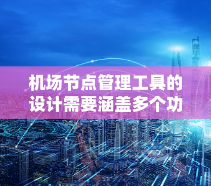 <strong>机场节点</strong>管理工具的设计需要涵盖多个功能模块，以满足用户的需求和管理需要。以下是设计该工具的详细步骤和模块说明