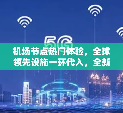 <strong>机场节点</strong>热门体验,全球领先设施一环代入,全新设计与升级