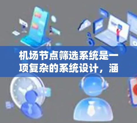 <strong>机场节点</strong>筛选系统是一项复杂的系统设计,涵盖了多个关键功能模块。以下是对该系统设计的详细总结