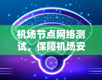 <strong>机场节点</strong>网络测试,保障机场安全与效率的关键