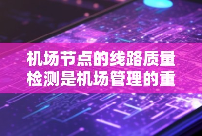 <strong>机场节点</strong>的线路质量检测是机场管理的重要环节,确保机场的运行效率和旅客体验。以下是一些<strong>机场节点</strong>线路质量检测的方法