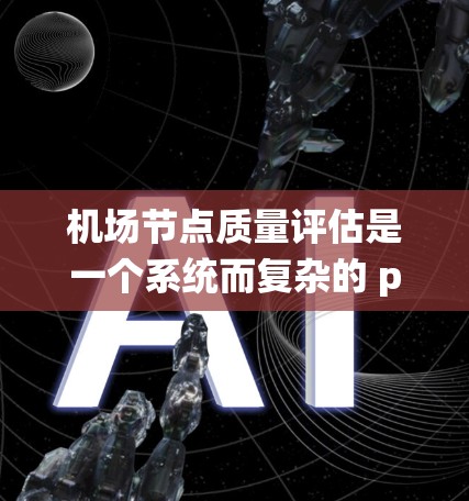 <strong>机场节点</strong>质量评估是一个系统而复杂的 process,需要从多个方面进行全面分析和优化。以下是详细的评估步骤和关键点