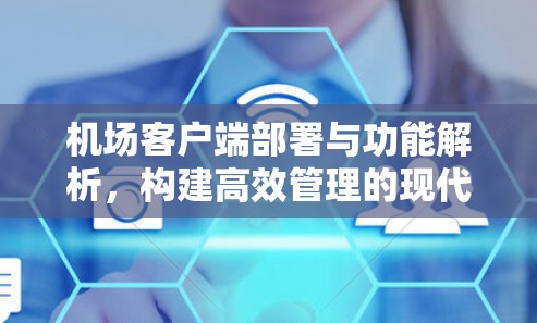 机场客户端部署与功能解析,构建高效管理的现代机场 机场客户端部署与功能解析,构建高效管理的现代机场