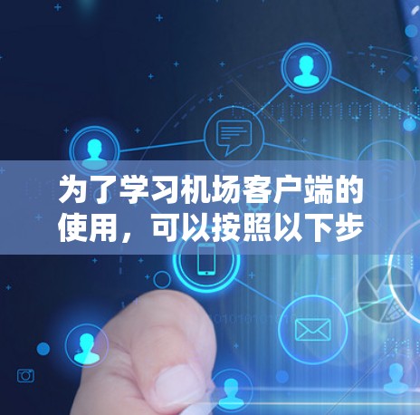 为了学习机场客户端的使用,可以按照以下步骤进行 为了学习机场客户端的使用,可以按照以下步骤进行