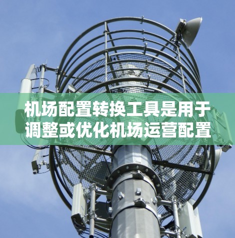 机场配置转换工具是用于调整或优化机场运营配置的软件或平台。以下是一些常见的机场配置转换工具及其特点 机场配置转换工具是用于调整或优化机场运营配置的软件或平台。以下是一些常见的机场配置转换工具及其特点