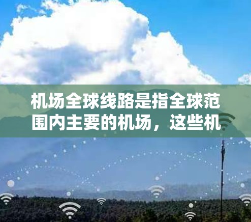 机场全球线路是指全球范围内主要的机场，这些机场是各国主要的首都或大城市，拥有丰富的航空服务和便利的出行方式。以下是一些主要的全球机场及其特点