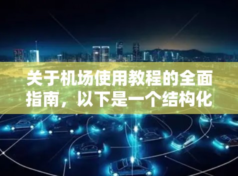 关于机场使用教程的全面指南，以下是一个结构化的整理，帮助您更好地理解和应用机场的相关知识