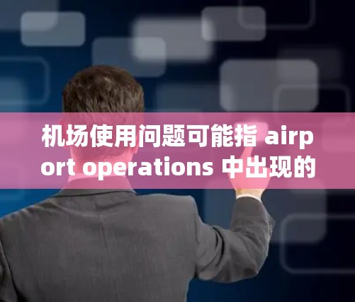 机场使用问题可能指 airport operations 中出现的问题，包括但不限于以下方面