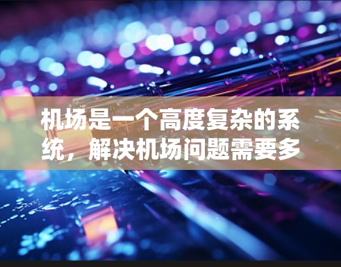 机场是一个高度复杂的系统，解决机场问题需要多方面的努力。以下是一个系统的解决方案，涵盖从优化流程到提升应急能力的所有方面