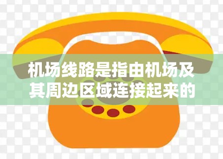机场线路是指由机场及其周边区域连接起来的飞行路径和交通网络。以下是一些常见的机场线路和它们的特点 机场线路是指由机场及其周边区域连接起来的飞行路径和交通网络。以下是一些常见的机场线路和它们的特点