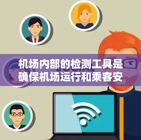 机场内部的检测工具是确保机场运行和乘客安全的重要组成部分,主要包括以下几个方面 机场内部的检测工具是确保机场运行和乘客安全的重要组成部分,主要包括以下几个方面