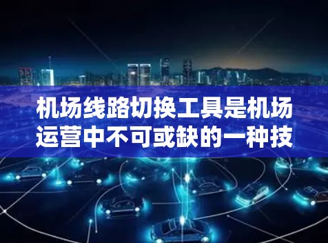 机场线路切换工具是机场运营中不可或缺的一种技术工具,主要用于管理、调整和优化机场网络。以下是这些工具的主要特点和技术实现 机场线路切换工具是机场运营中不可或缺的一种技术工具,主要用于管理、调整和优化机场网络。以下是这些工具的主要特点和技术实现