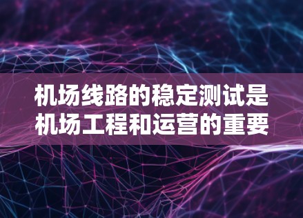 机场线路的稳定测试是机场工程和运营的重要环节，旨在确保电力供应、设施维护以及网络流量的稳定运行。以下是一些关于机场线路稳定测试的关键信息和步骤