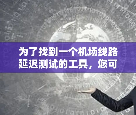 为了找到一个机场线路延迟测试的工具,您可以按照以下步骤操作 为了找到一个机场线路延迟测试的工具,您可以按照以下步骤操作