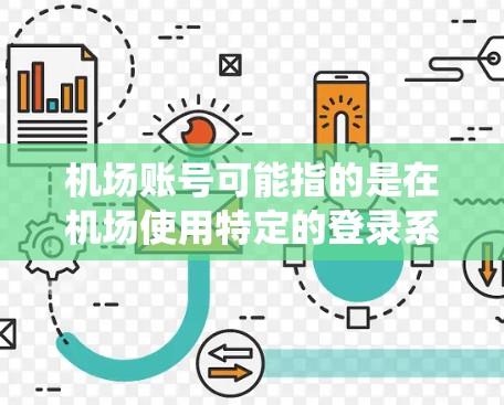 机场账号可能指的是在机场使用特定的登录系统或账号。以下是一些可能涉及机场账号的内容，但请注意，具体的信息可能因机场而异，建议直接访问机场官网或联系机场客服获取准确信息