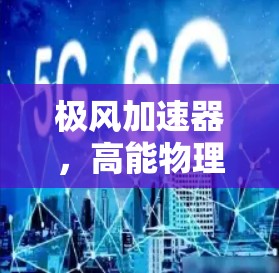 极风加速器,高能物理领域的革命性技术 极风加速器,高能物理领域的革命性技术