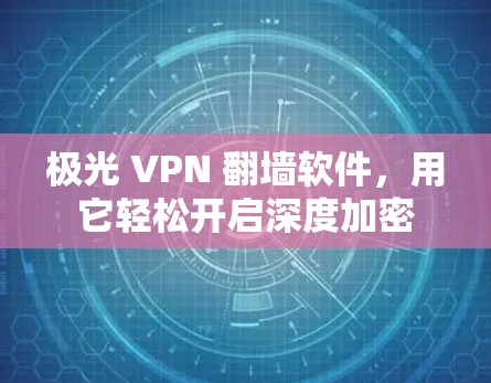 极光 VPN <strong>翻墙</strong>软件,用它轻松开启深度加密