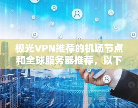 极光VPN推荐的<strong>机场节点</strong>和全球服务器推荐,以下是详细的列表