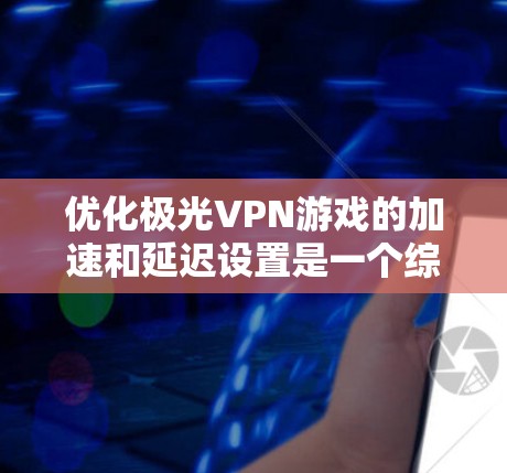 优化极光VPN游戏的加速和延迟设置是一个综合性的过程,需要结合服务器配置、游戏设置和工具辅助。以下是一步步的建议 优化极光VPN游戏的加速和延迟设置是一个综合性的过程,需要结合服务器配置、游戏设置和工具辅助。以下是一步步的建议